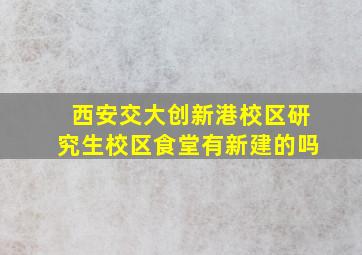 西安交大创新港校区研究生校区食堂有新建的吗