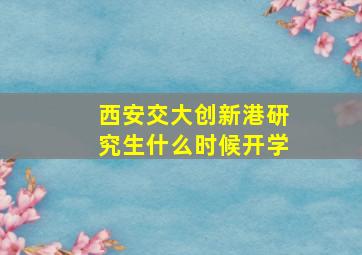 西安交大创新港研究生什么时候开学