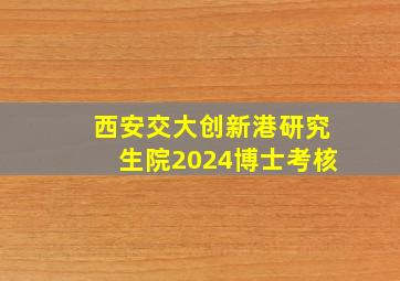 西安交大创新港研究生院2024博士考核