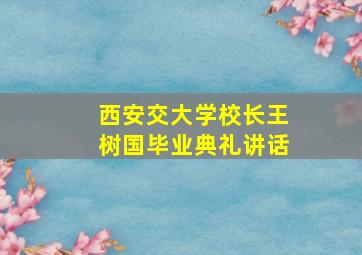 西安交大学校长王树国毕业典礼讲话