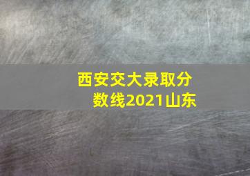 西安交大录取分数线2021山东