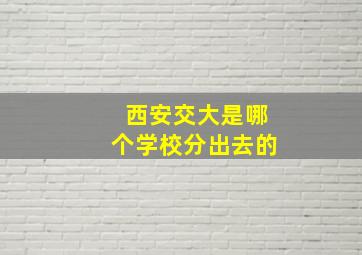 西安交大是哪个学校分出去的