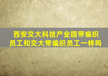 西安交大科技产业园带编织员工和交大带编织员工一样吗