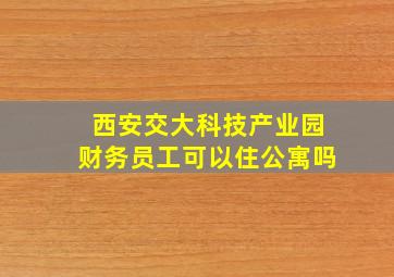 西安交大科技产业园财务员工可以住公寓吗