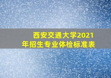 西安交通大学2021年招生专业体检标准表