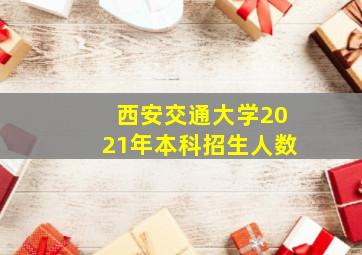 西安交通大学2021年本科招生人数