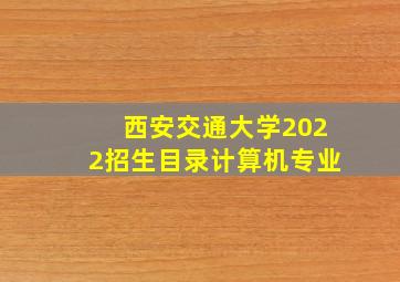 西安交通大学2022招生目录计算机专业