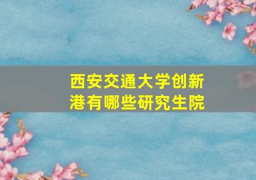 西安交通大学创新港有哪些研究生院