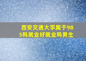 西安交通大学属于985吗就业好就业吗男生