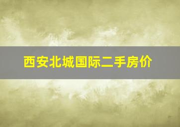 西安北城国际二手房价