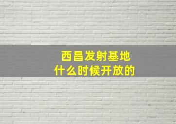 西昌发射基地什么时候开放的