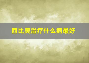 西比灵治疗什么病最好