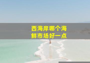 西海岸哪个海鲜市场好一点