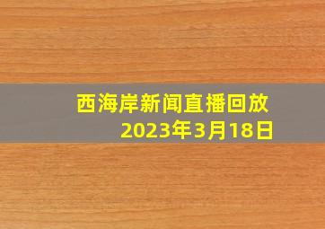 西海岸新闻直播回放2023年3月18日