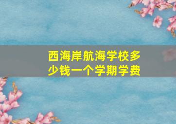 西海岸航海学校多少钱一个学期学费