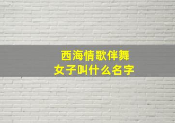 西海情歌伴舞女子叫什么名字