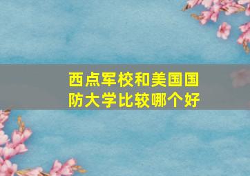 西点军校和美国国防大学比较哪个好