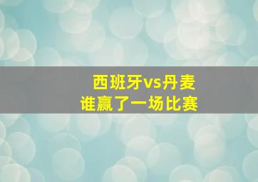 西班牙vs丹麦谁赢了一场比赛