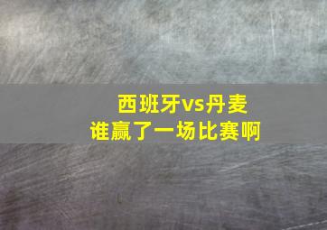 西班牙vs丹麦谁赢了一场比赛啊