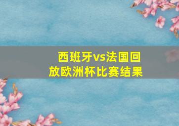 西班牙vs法国回放欧洲杯比赛结果