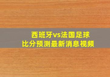 西班牙vs法国足球比分预测最新消息视频