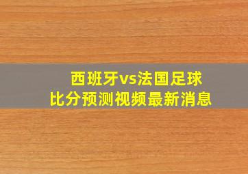 西班牙vs法国足球比分预测视频最新消息