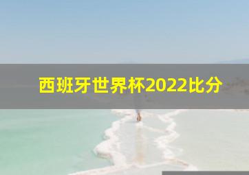 西班牙世界杯2022比分