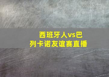 西班牙人vs巴列卡诺友谊赛直播