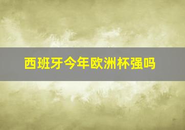 西班牙今年欧洲杯强吗