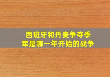 西班牙和丹麦争夺季军是哪一年开始的战争