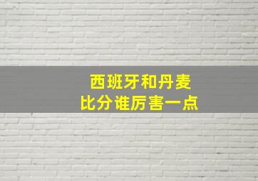 西班牙和丹麦比分谁厉害一点