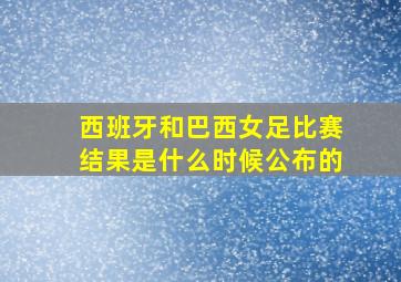 西班牙和巴西女足比赛结果是什么时候公布的