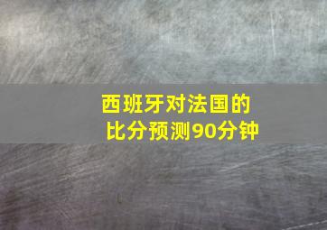 西班牙对法国的比分预测90分钟