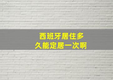 西班牙居住多久能定居一次啊