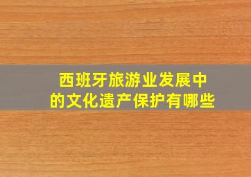 西班牙旅游业发展中的文化遗产保护有哪些