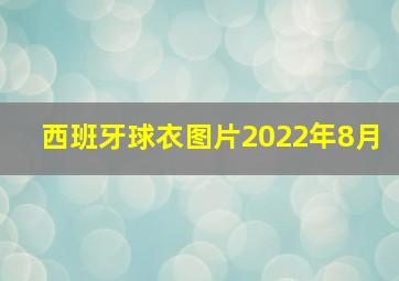 西班牙球衣图片2022年8月