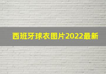 西班牙球衣图片2022最新