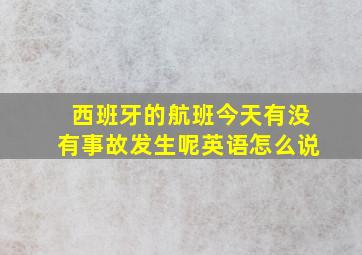 西班牙的航班今天有没有事故发生呢英语怎么说