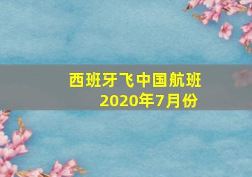 西班牙飞中国航班2020年7月份