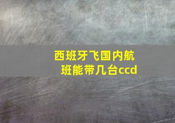 西班牙飞国内航班能带几台ccd