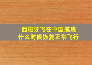 西班牙飞往中国航班什么时候恢复正常飞行