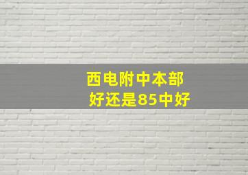 西电附中本部好还是85中好