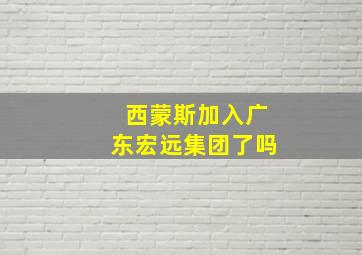 西蒙斯加入广东宏远集团了吗