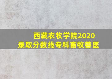 西藏农牧学院2020录取分数线专科畜牧兽医