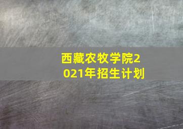 西藏农牧学院2021年招生计划