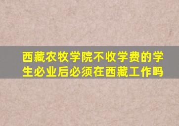 西藏农牧学院不收学费的学生必业后必须在西藏工作吗