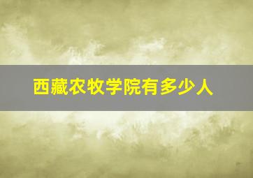 西藏农牧学院有多少人