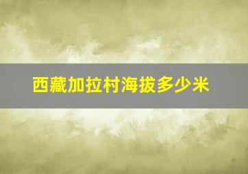 西藏加拉村海拔多少米