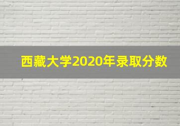 西藏大学2020年录取分数