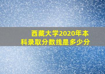 西藏大学2020年本科录取分数线是多少分